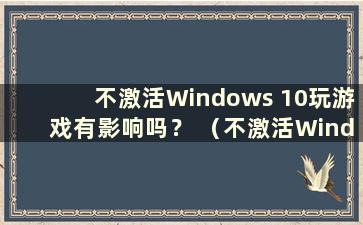 不激活Windows 10玩游戏有影响吗？ （不激活Windows 10玩游戏有影响吗？）